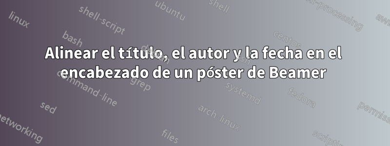 Alinear el título, el autor y la fecha en el encabezado de un póster de Beamer