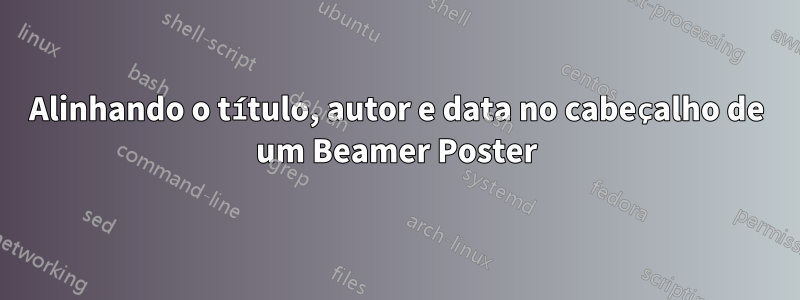 Alinhando o título, autor e data no cabeçalho de um Beamer Poster