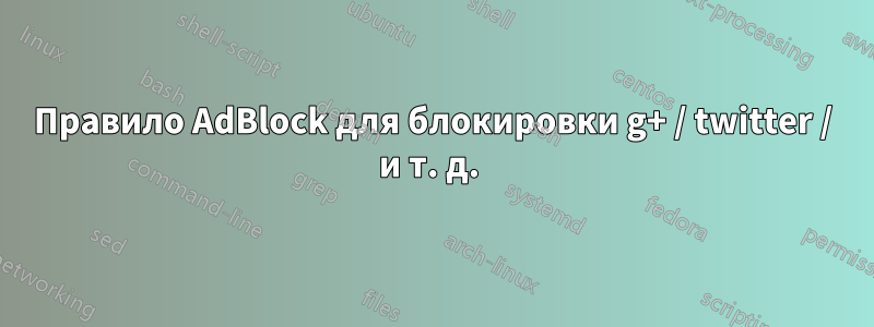 Правило AdBlock для блокировки g+ / twitter / и т. д. 