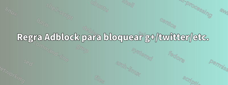 Regra Adblock para bloquear g+/twitter/etc.