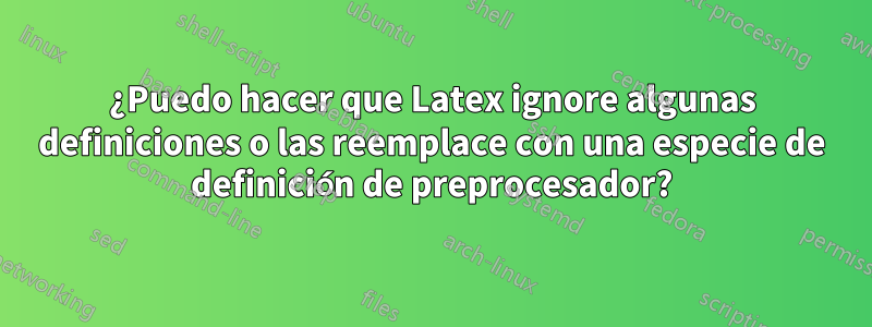 ¿Puedo hacer que Latex ignore algunas definiciones o las reemplace con una especie de definición de preprocesador?