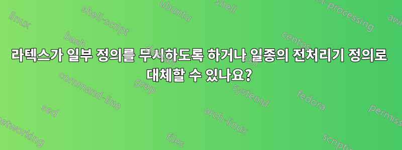 라텍스가 일부 정의를 무시하도록 하거나 일종의 전처리기 정의로 대체할 수 있나요?