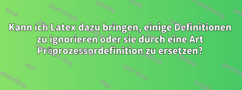 Kann ich Latex dazu bringen, einige Definitionen zu ignorieren oder sie durch eine Art Präprozessordefinition zu ersetzen?