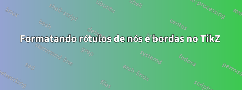 Formatando rótulos de nós e bordas no TikZ