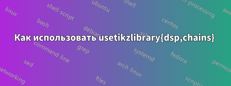 Как использовать usetikzlibrary{dsp,chains}