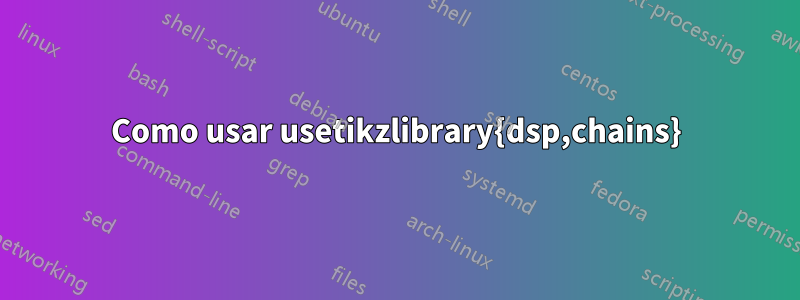 Como usar usetikzlibrary{dsp,chains}