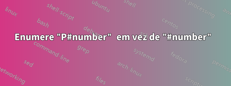 Enumere "P#number" em vez de "#number"