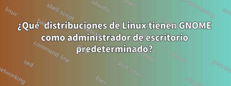 ¿Qué distribuciones de Linux tienen GNOME como administrador de escritorio predeterminado?