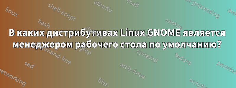 В каких дистрибутивах Linux GNOME является менеджером рабочего стола по умолчанию?