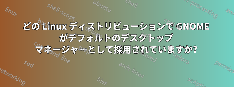 どの Linux ディストリビューションで GNOME がデフォルトのデスクトップ マネージャーとして採用されていますか?