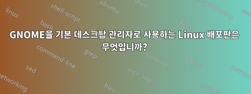 GNOME을 기본 데스크탑 관리자로 사용하는 Linux 배포판은 무엇입니까?