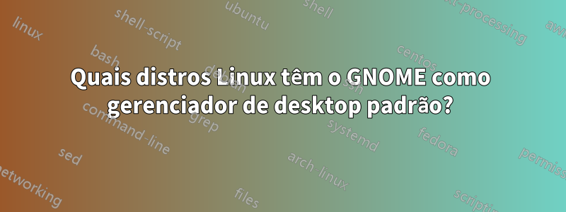 Quais distros Linux têm o GNOME como gerenciador de desktop padrão?