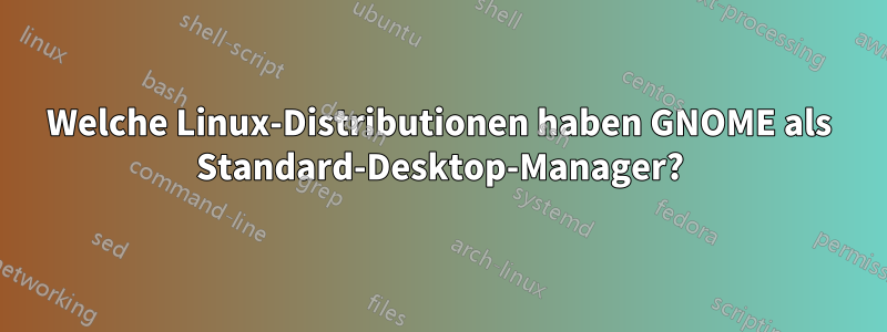 Welche Linux-Distributionen haben GNOME als Standard-Desktop-Manager?