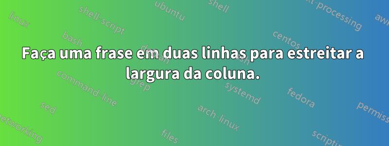 Faça uma frase em duas linhas para estreitar a largura da coluna.