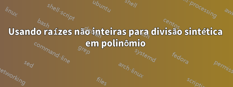 Usando raízes não inteiras para divisão sintética em polinômio