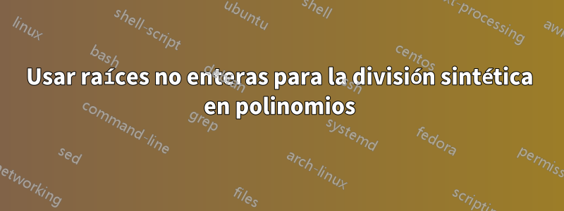 Usar raíces no enteras para la división sintética en polinomios