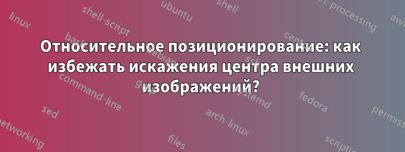 Относительное позиционирование: как избежать искажения центра внешних изображений?