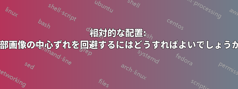 相対的な配置: 外部画像の中心ずれを回避するにはどうすればよいでしょうか?