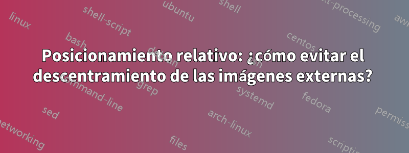 Posicionamiento relativo: ¿cómo evitar el descentramiento de las imágenes externas?