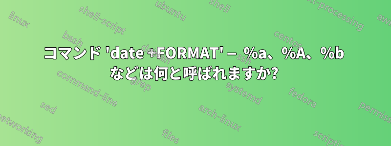 コマンド 'date +FORMAT' — %a、%A、%b などは何と呼ばれますか?