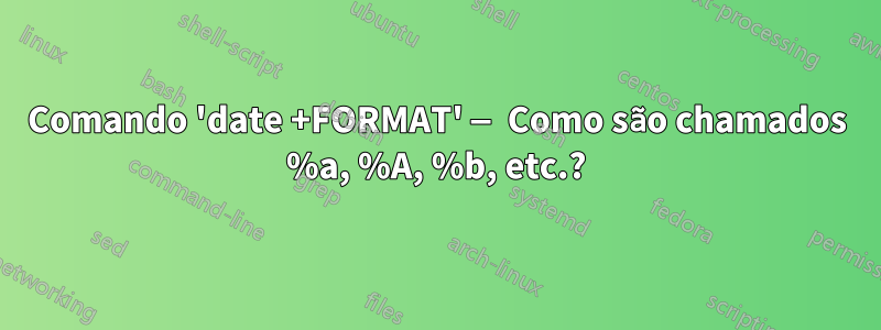 Comando 'date +FORMAT' — Como são chamados %a, %A, %b, etc.?