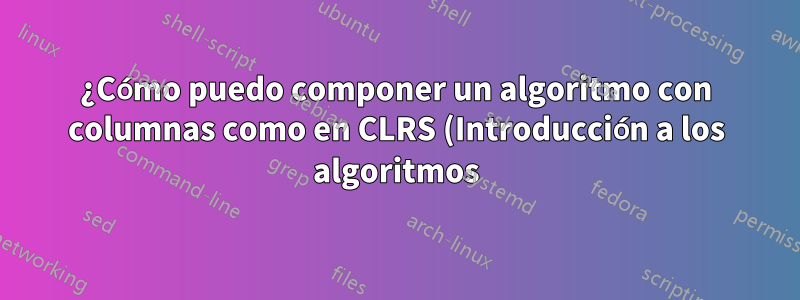 ¿Cómo puedo componer un algoritmo con columnas como en CLRS (Introducción a los algoritmos)?