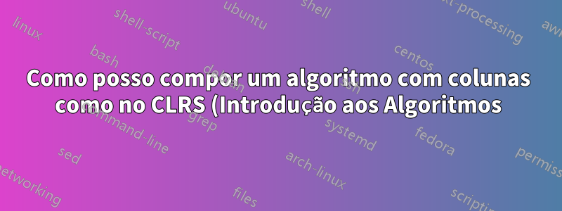 Como posso compor um algoritmo com colunas como no CLRS (Introdução aos Algoritmos)?