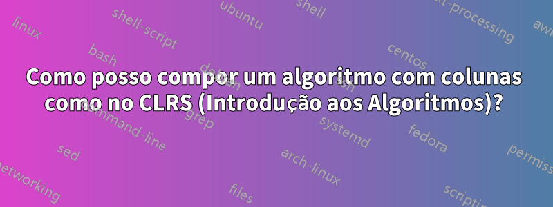 Como posso compor um algoritmo com colunas como no CLRS (Introdução aos Algoritmos)?