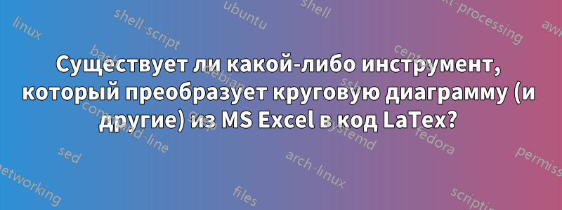 Существует ли какой-либо инструмент, который преобразует круговую диаграмму (и другие) из MS Excel в код LaTex?