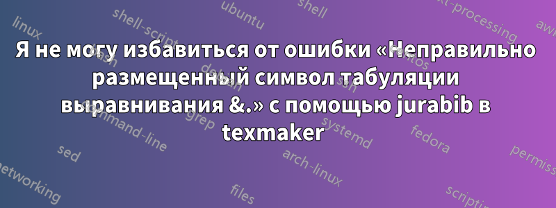 Я не могу избавиться от ошибки «Неправильно размещенный символ табуляции выравнивания &.» с помощью jurabib в texmaker 