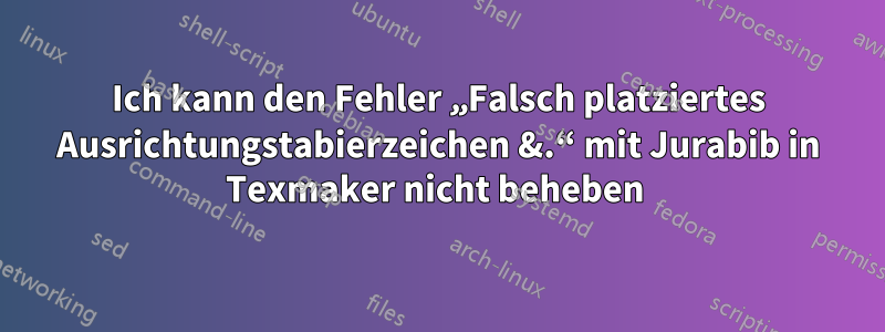 Ich kann den Fehler „Falsch platziertes Ausrichtungstabierzeichen &.“ mit Jurabib in Texmaker nicht beheben 