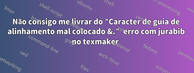 Não consigo me livrar do "Caracter de guia de alinhamento mal colocado &." erro com jurabib no texmaker 