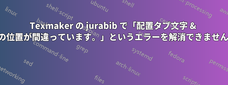 Texmaker の jurabib で「配置タブ文字 & の位置が間違っています。」というエラーを解消できません 