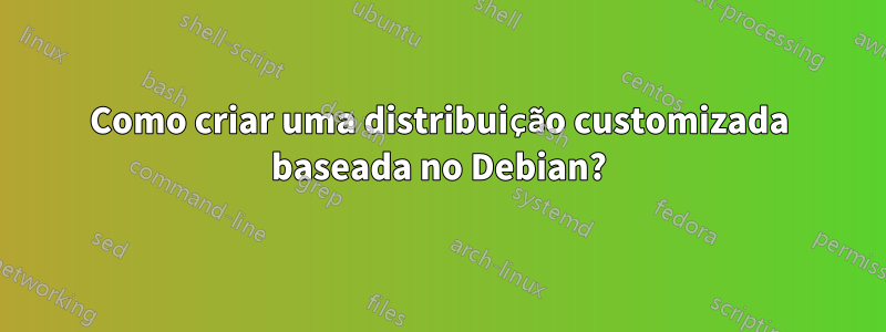 Como criar uma distribuição customizada baseada no Debian?