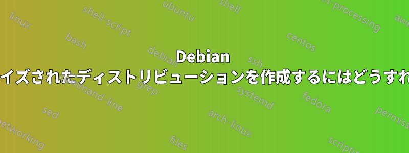 Debian をベースにカスタマイズされたディストリビューションを作成するにはどうすればよいでしょうか?