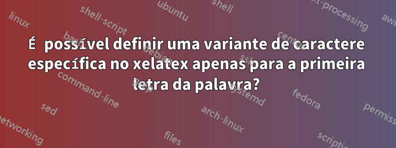 É possível definir uma variante de caractere específica no xelatex apenas para a primeira letra da palavra?