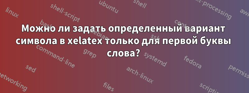 Можно ли задать определенный вариант символа в xelatex только для первой буквы слова?