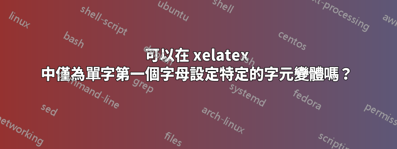 可以在 xelatex 中僅為單字第一個字母設定特定的字元變體嗎？