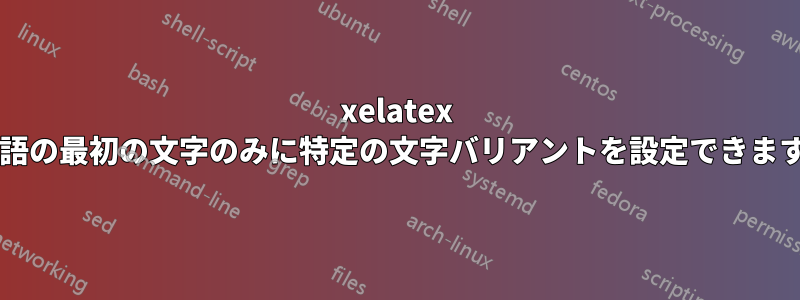 xelatex で単語の最初の文字のみに特定の文字バリアントを設定できますか?