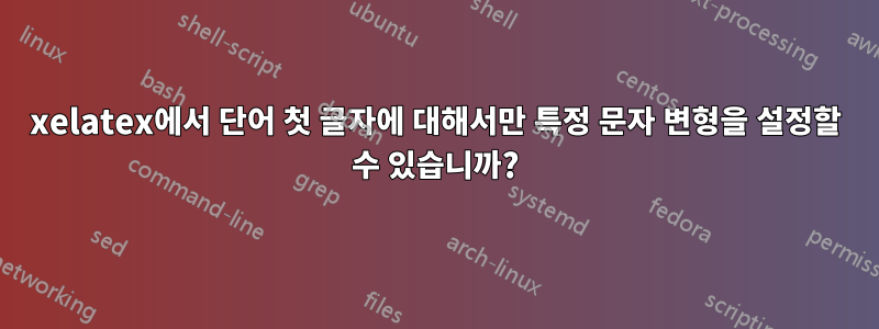 xelatex에서 단어 첫 글자에 대해서만 특정 문자 변형을 설정할 수 있습니까?