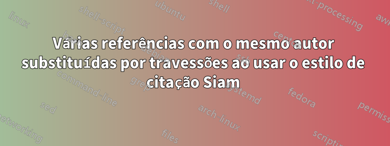 Várias referências com o mesmo autor substituídas por travessões ao usar o estilo de citação Siam