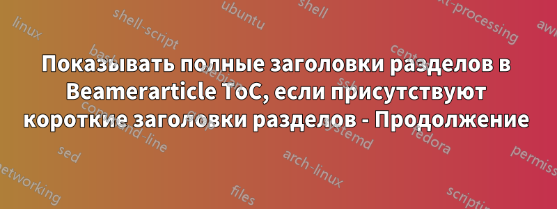 Показывать полные заголовки разделов в Beamerarticle ToC, если присутствуют короткие заголовки разделов - Продолжение