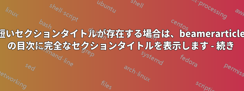 短いセクションタイトルが存在する場合は、beamerarticle の目次に完全なセクションタイトルを表示します - 続き