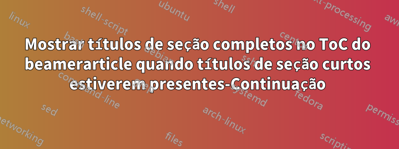 Mostrar títulos de seção completos no ToC do beamerarticle quando títulos de seção curtos estiverem presentes-Continuação