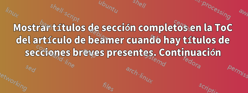 Mostrar títulos de sección completos en la ToC del artículo de beamer cuando hay títulos de secciones breves presentes. Continuación