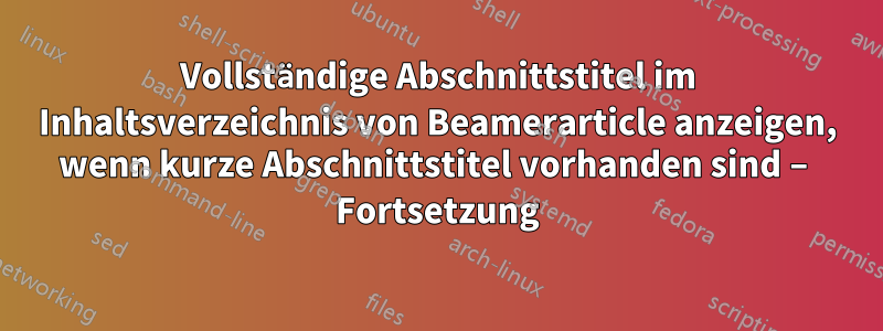 Vollständige Abschnittstitel im Inhaltsverzeichnis von Beamerarticle anzeigen, wenn kurze Abschnittstitel vorhanden sind – Fortsetzung