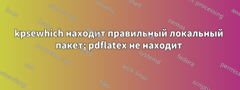 kpsewhich находит правильный локальный пакет; pdflatex не находит