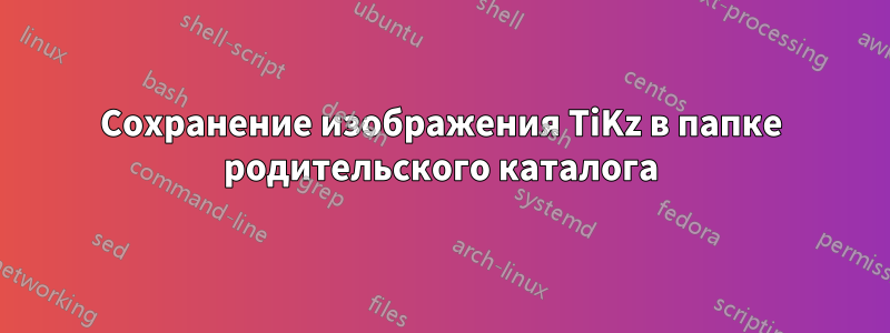 Сохранение изображения TiKz в папке родительского каталога