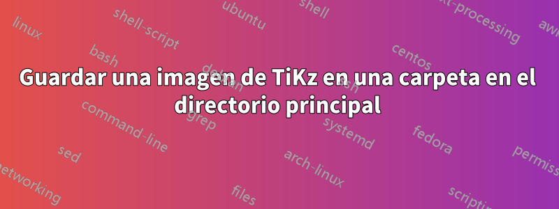 Guardar una imagen de TiKz en una carpeta en el directorio principal