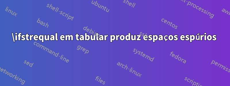 \ifstrequal em tabular produz espaços espúrios